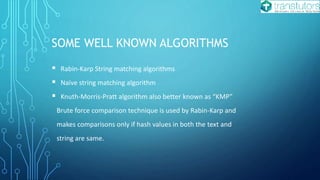 SOME WELL KNOWN ALGORITHMS
 Rabin-Karp String matching algorithms
 Naïve string matching algorithm
 Knuth-Morris-Pratt algorithm also better known as “KMP”
Brute force comparison technique is used by Rabin-Karp and
makes comparisons only if hash values in both the text and
string are same.
 