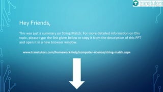 Hey Friends,
This was just a summary on String Match. For more detailed information on this
topic, please type the link given below or copy it from the description of this PPT
and open it in a new browser window.
www.transtutors.com/homework-help/computer-science/string-match.aspx
 