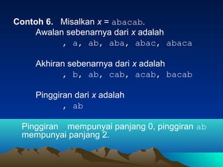 Contoh 6. Misalkan x = abacab.
Awalan sebenarnya dari x adalah
, a, ab, aba, abac, abaca
Akhiran sebenarnya dari x adalah
, b, ab, cab, acab, bacab
Pinggiran dari x adalah
, ab
Pinggiran mempunyai panjang 0, pinggiran ab
mempunyai panjang 2.
 
