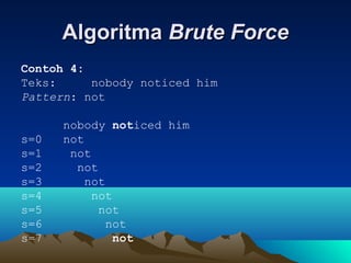 AlgoritmaAlgoritma Brute ForceBrute Force
Contoh 4:
Teks: nobody noticed him
Pattern: not
nobody noticed him
s=0 not
s=1 not
s=2 not
s=3 not
s=4 not
s=5 not
s=6 not
s=7 not
 