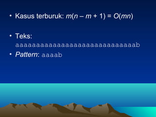 • Kasus terburuk: m(n – m + 1) = O(mn)
• Teks:
aaaaaaaaaaaaaaaaaaaaaaaaaaaaab
• Pattern: aaaab
 
