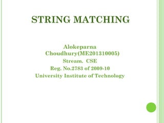 STRING MATCHING
Alokeparna
Choudhury(ME201310005)
Stream. CSE
Reg. No.2783 of 2009-10
University Institute of Technology
 