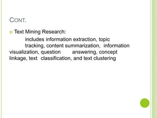 CONT.
 Text Mining Research:
includes information extraction, topic
tracking, content summarization, information
visualization, question answering, concept
linkage, text classification, and text clustering
 