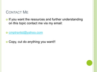 CONTACT ME
 If you want the resources and further understanding
on this topic contact me via my email:
 cmptrsntst@yahoo.com
 Copy, cut do anything you want!!
 