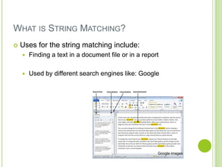 WHAT IS STRING MATCHING?
 Uses for the string matching include:
 Finding a text in a document file or in a report
 Used by different search engines like: Google
Google images
 