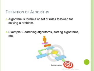 DEFINITION OF ALGORITHM
 Algorithm is formula or set of rules followed for
solving a problem.
 Example: Searching algorithms, sorting algorithms,
etc.
Google images
 
