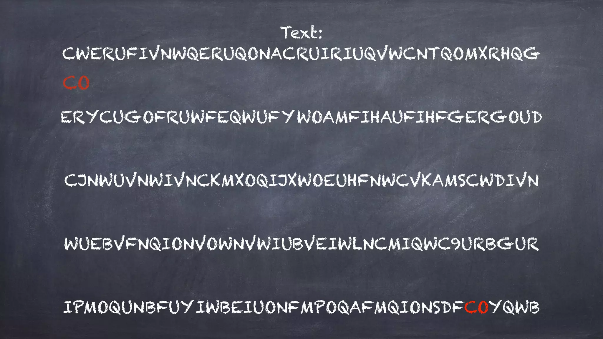 Text:
CWERUFIVNWQERUQONACRUIRIUQVWCNTQOMXRHQG
ERYCUGOFRUWFEQWUFYWOAMFIHAUFIHFGERGOUD
CJNWUVNWIVNCKMXOQIJXWOEUHFNWCVKAMSCWDIVN
WUEBVFNQIONVOWNVWIUBVEIWLNCMIQWC9URBGUR
IPMOQUNBFUYIWBEIUONFMPOQAFMQIONSDFCOYQWB
CO
 