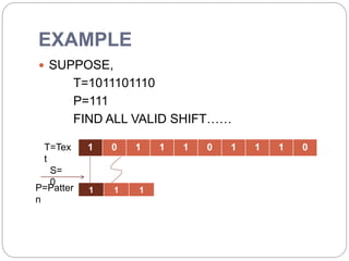 EXAMPLE
 SUPPOSE,
T=1011101110
P=111
FIND ALL VALID SHIFT……
1 0 1 1 1 0 1 1 1 0T=Tex
t
1 1 1P=Patter
n
S=
0
 