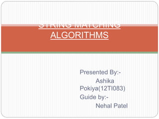 Presented By:-
Ashika
Pokiya(12TI083)
Guide by:-
Nehal Patel
STRING MATCHING
ALGORITHMS
 