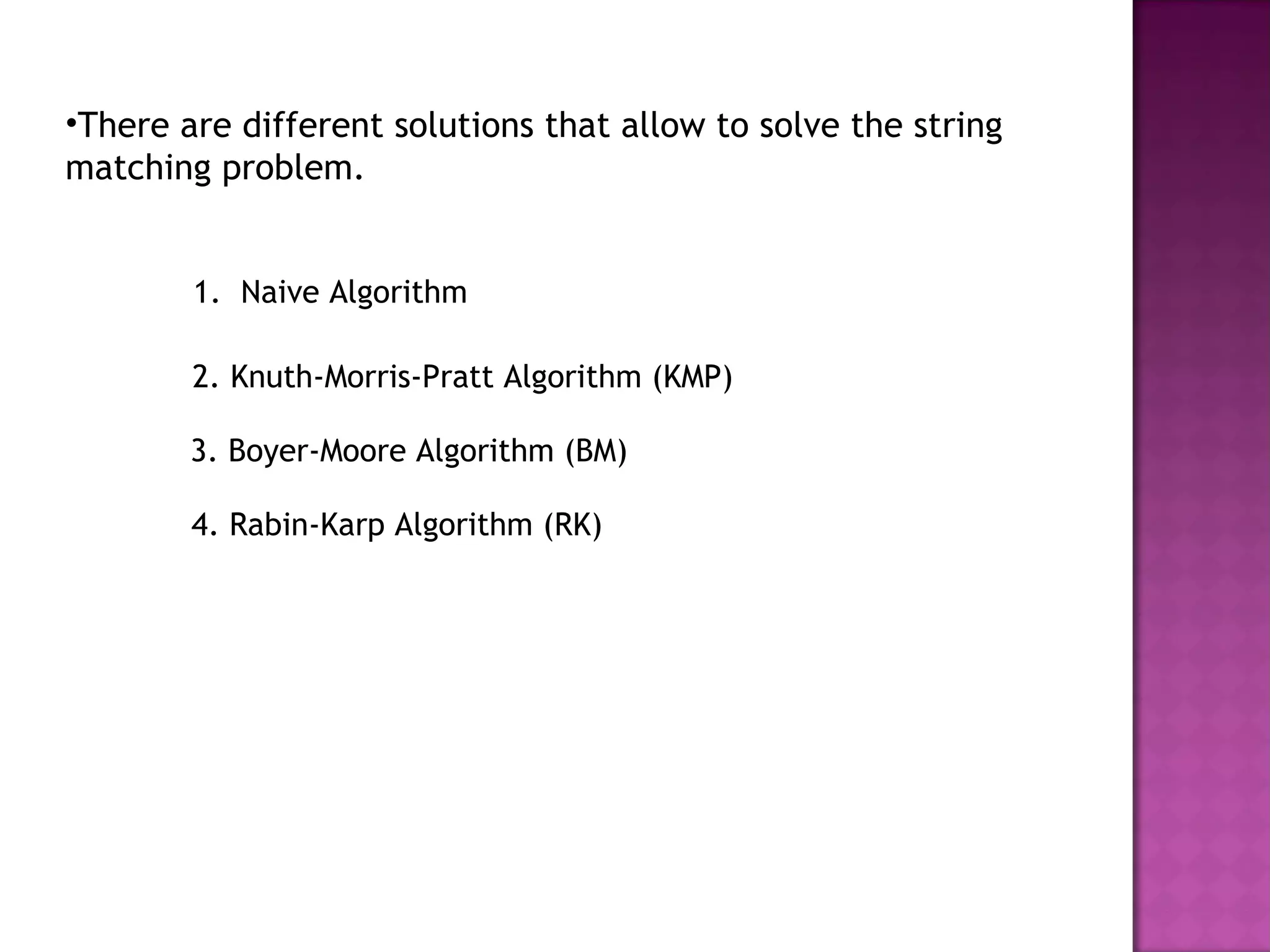 •There are different solutions that allow to solve the string
matching problem.
1. Naive Algorithm
2. Knuth-Morris-Pratt Algorithm (KMP)
3. Boyer-Moore Algorithm (BM)
4. Rabin-Karp Algorithm (RK)
 