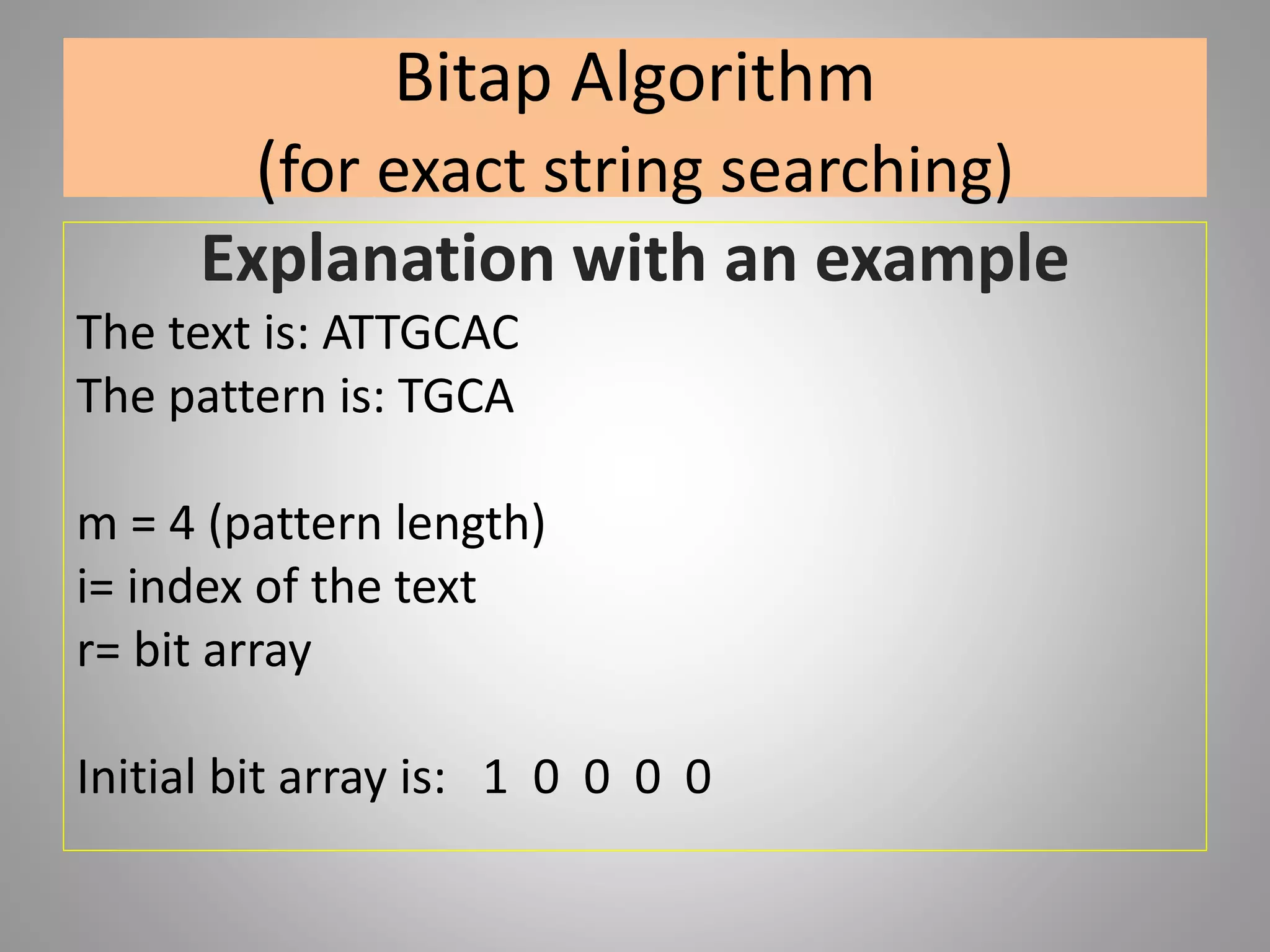 Bitap Algorithm
(for exact string searching)
Explanation with an example
The text is: ATTGCAC
The pattern is: TGCA
m = 4 (pattern length)
i= index of the text
r= bit array
Initial bit array is: 1 0 0 0 0
 