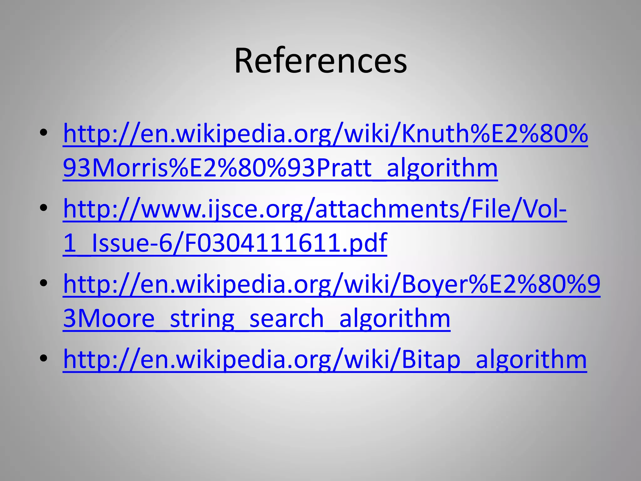 References
• http://en.wikipedia.org/wiki/Knuth%E2%80%
93Morris%E2%80%93Pratt_algorithm
• http://www.ijsce.org/attachments/File/Vol-
1_Issue-6/F0304111611.pdf
• http://en.wikipedia.org/wiki/Boyer%E2%80%9
3Moore_string_search_algorithm
• http://en.wikipedia.org/wiki/Bitap_algorithm
 