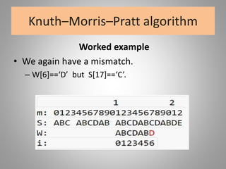 Knuth–Morris–Pratt algorithm
Worked example
• We again have a mismatch.
– W[6]==‘D’ but S[17]==‘C’.
 