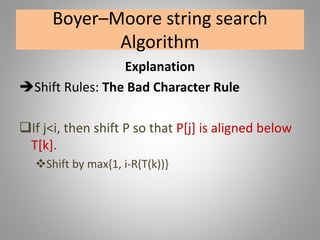 Boyer–Moore string search
Algorithm
Explanation
Shift Rules: The Bad Character Rule
If j<i, then shift P so that P[j] is aligned below
T[k].
Shift by max{1, i-R(T(k))}
 