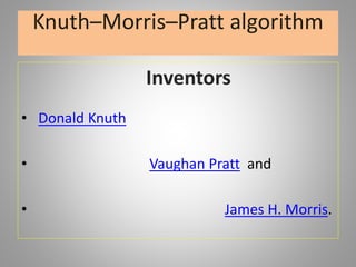 Knuth–Morris–Pratt algorithm
Inventors
• Donald Knuth
• Vaughan Pratt and
• James H. Morris.
 