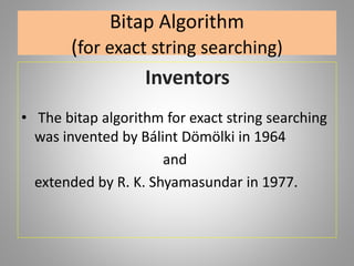 Bitap Algorithm
(for exact string searching)
Inventors
• The bitap algorithm for exact string searching
was invented by Bálint Dömölki in 1964
and
extended by R. K. Shyamasundar in 1977.
 