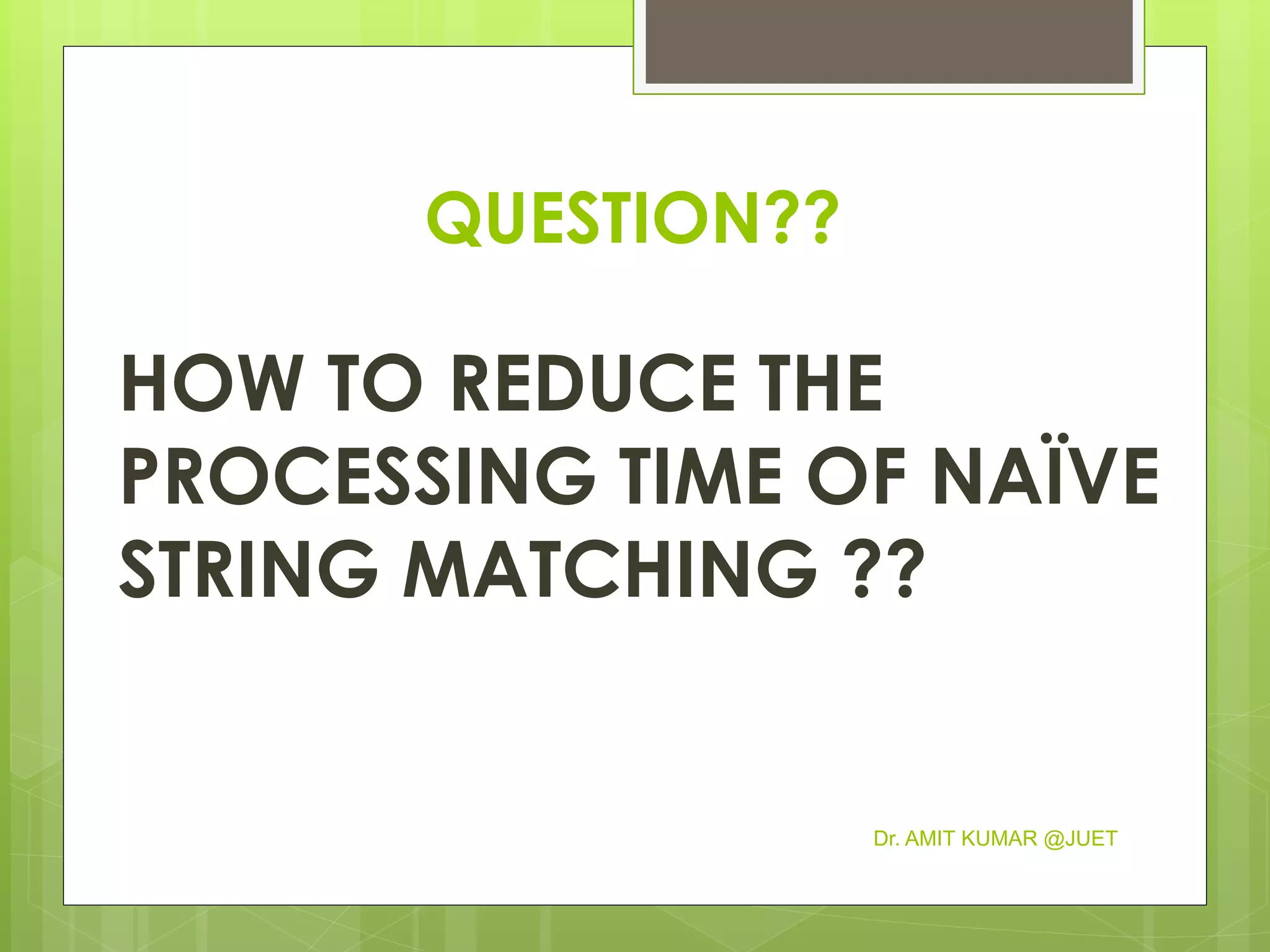 QUESTION??
HOW TO REDUCE THE
PROCESSING TIME OF NAÏVE
STRING MATCHING ??
Dr. AMIT KUMAR @JUET
 