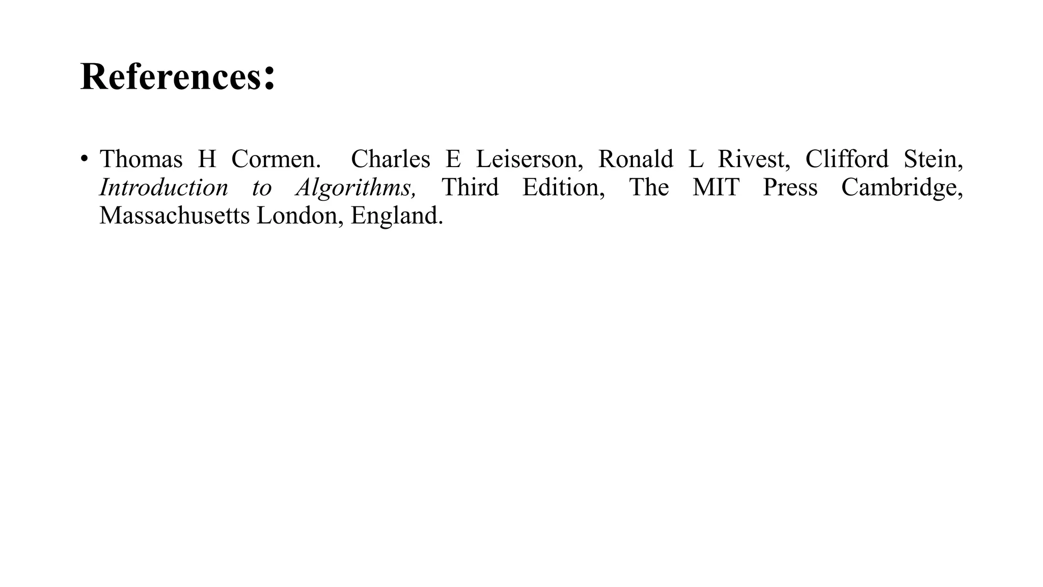 References:
• Thomas H Cormen. Charles E Leiserson, Ronald L Rivest, Clifford Stein,
Introduction to Algorithms, Third Edition, The MIT Press Cambridge,
Massachusetts London, England.
 