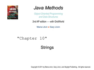 Strings
"Chapter 10"
Copyright © 2011 by Maria Litvin, Gary Litvin, and Skylight Publishing. All rights reserved.
Java Methods
Object-Oriented Programming
and Data Structures
Maria Litvin ● Gary Litvin
2nd AP edition  with GridWorld
 