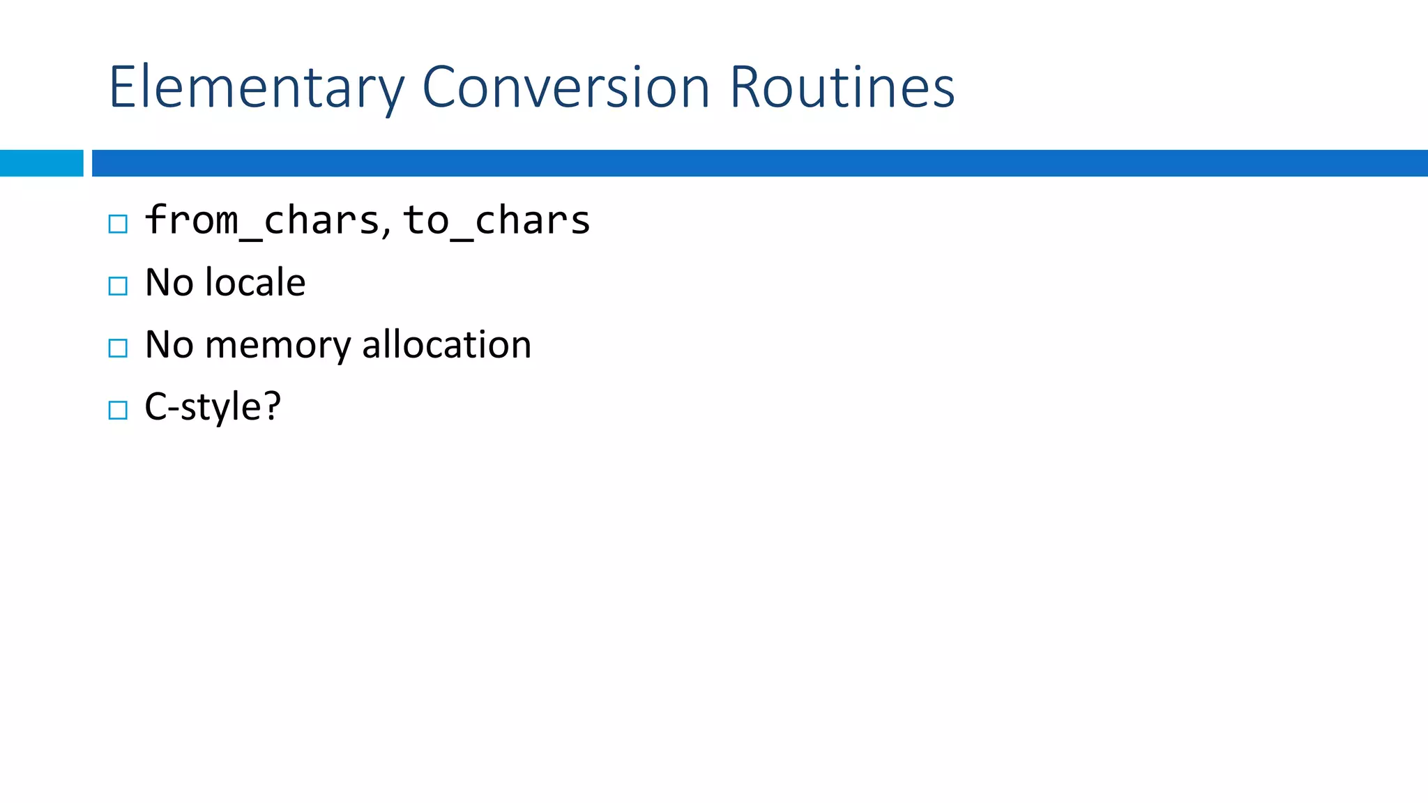 Elementary Conversion Routines
 from_chars, to_chars
 No locale
 No memory allocation
 C-style?
 