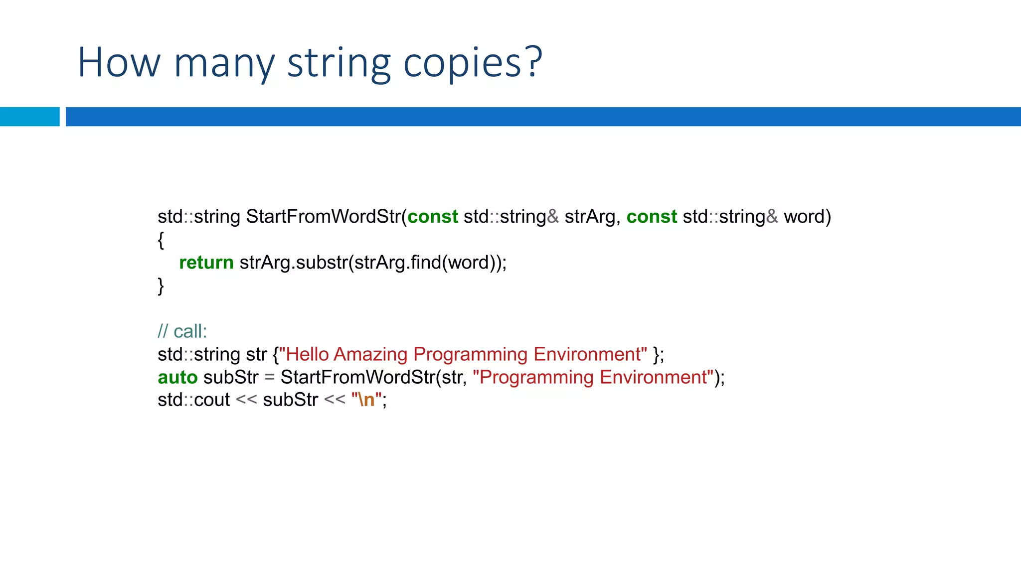 How many string copies?
std::string StartFromWordStr(const std::string& strArg, const std::string& word)
{
return strArg.substr(strArg.find(word));
}
// call:
std::string str {"Hello Amazing Programming Environment" };
auto subStr = StartFromWordStr(str, "Programming Environment");
std::cout << subStr << "n";
 