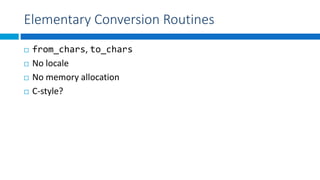 Elementary Conversion Routines
 from_chars, to_chars
 No locale
 No memory allocation
 C-style?
 