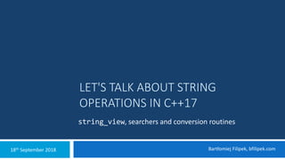 LET'S TALK ABOUT STRING
OPERATIONS IN C++17
string_view, searchers and conversion routines
Bartłomiej Filipek, bfilipek.com18th September 2018
 