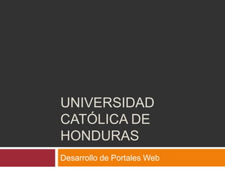 UNIVERSIDAD
CATÓLICA DE
HONDURAS
Desarrollo de Portales Web
 