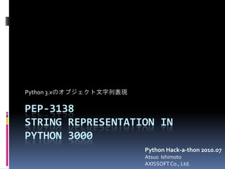 Python 3.xのオブジェクト文字列表現

PEP-3138
STRING REPRESENTATION IN
PYTHON 3000
                         Python Hack-a-thon 2010.07
                         Atsuo Ishimoto
                         AXISSOFT Co., Ltd.
 