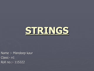 STRINGS

Name :- Mandeep kaur
Class:- n1
Roll no.:- 115322
 