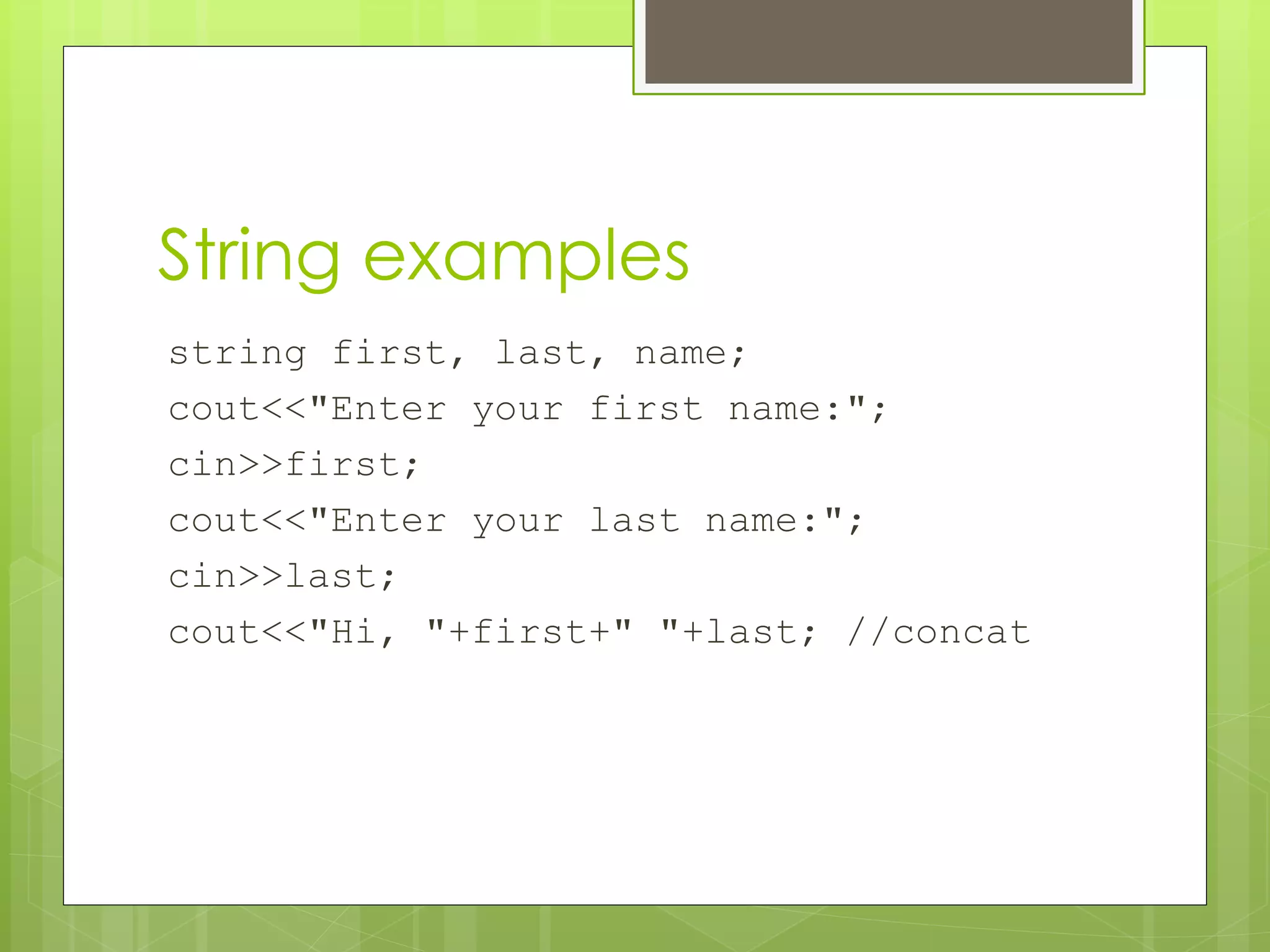 String examples
string first, last, name;
cout<<"Enter your first name:";
cin>>first;
cout<<"Enter your last name:";
cin>>last;
cout<<"Hi, "+first+" "+last; //concat

 