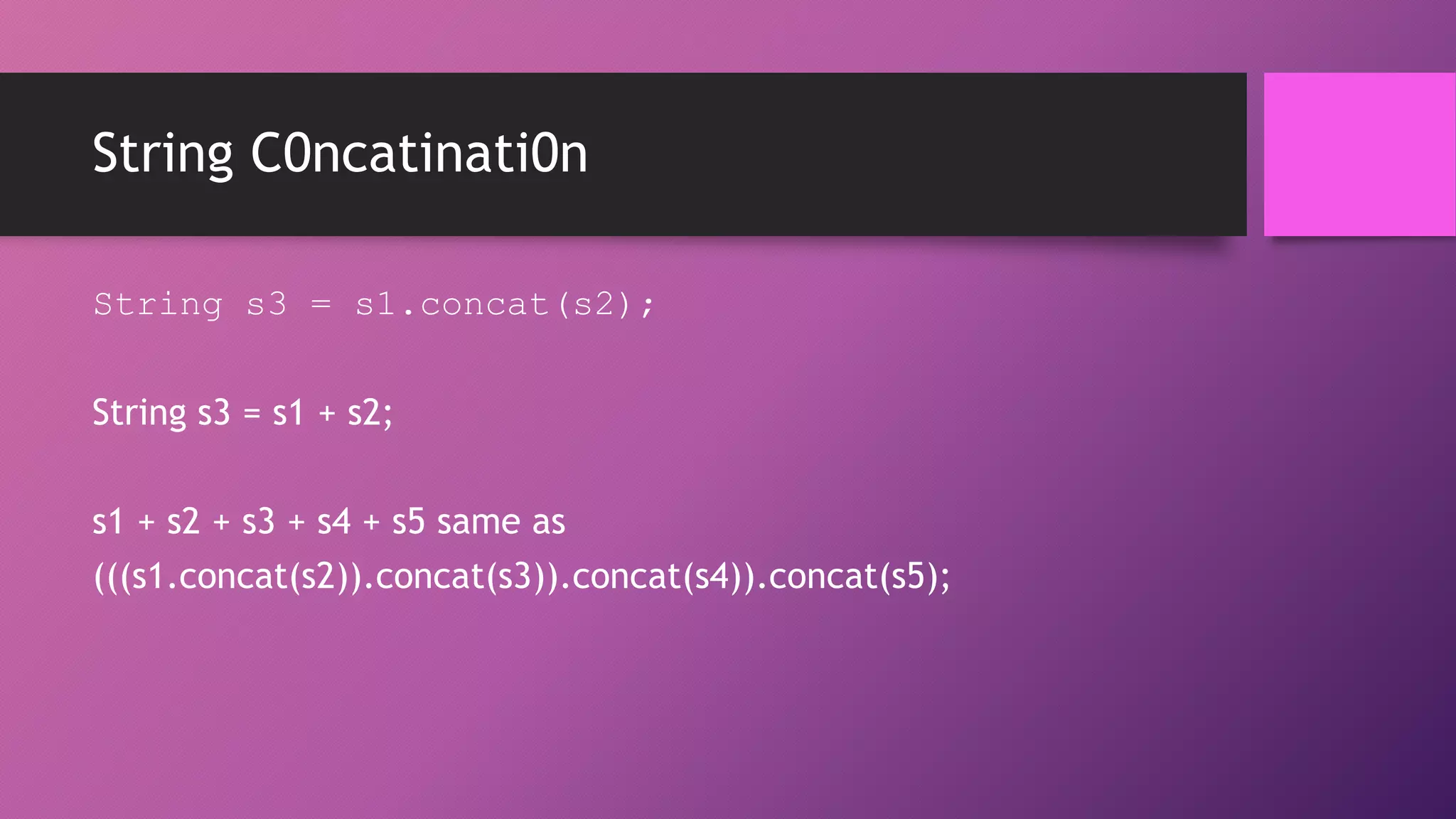 String C0ncatinati0n
String s3 = s1.concat(s2);
String s3 = s1 + s2;
s1 + s2 + s3 + s4 + s5 same as
(((s1.concat(s2)).concat(s3)).concat(s4)).concat(s5);

 