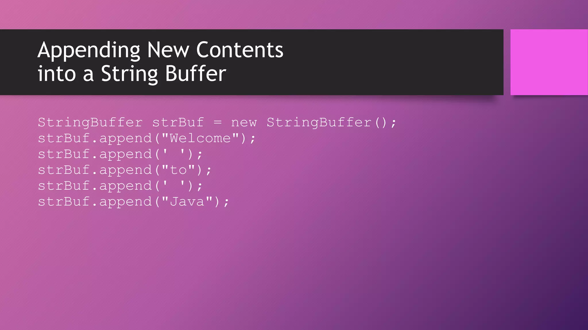 Appending New Contents
into a String Buffer
StringBuffer strBuf = new StringBuffer();
strBuf.append("Welcome");
strBuf.append(' ');
strBuf.append("to");
strBuf.append(' ');
strBuf.append("Java");

 