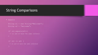 String Comparisons
• equals
String s1 = new String("Welcome“);
String s2 = "welcome";
if (s1.equals(s2)){
// s1 and s2 have the same contents

}
if (s1 == s2) {
// s1 and s2 have the same reference

}

 