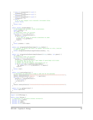 } else if (integrante3 == null) {
integrante3 = p;
} else if (integrante4 == null) {
integrante4 = p;
} else if (integrante5 == null) {
integrante5 = p;
} else {
// Si no hay ninguno vacio entonces retornamos false
return false;
}
return true;
}
public double promedioEdad() {
// Declaramos una variable donde acumularemos
double promedio = 0;
int count = 0;
// Recorremos todas las personas
for (int i = 0; i < 5; i++) {
Persona p = obtenerPersona(i);
if (p != null) {
// En caso de estar la persona acumulamos su edad
promedio += p.getEdad ();
count ++;
}
}
return promedio / count;
}
public int integrantesConPasatiempo(String hobbie ) {
// Llamamos al metodo que busca con genero definiendo un valor invalido
// para el genero
return integrantesConPasatiempoPorGenero(hobbie , -1);
}
public int integrantesConPasatiempoPorGenero(String hobbie , int genero ) {
int count = 0;
// Recorremos todas las personas
for (int i = 0; i < 5; i++) {
Persona p = obtenerPersona(i);
// Revisamos que no sea nula y que tenga el pasatiempo solicitado.
// Ademas en caso de que el
// genero sea valido tambien restringimos por el
if (p != null && p. tienePasatiempo(hobbie )
&& (genero == -1 || p.getGenero() == genero ))
count ++;
}
return count;
}
public void mostrarFamilia() {
// Mostramos los apellidos y luego a cada una de las personas
Usuario .mensajeConsola(" ***************************************************");
Usuario .mensajeConsola("Familia : " + apellidos);
for (int i = 0; i < 5; i++) {
Persona p = obtenerPersona(i);
if (p != null) {
p.mostrar ();
}
}
Usuario .mensajeConsola(" ***************************************************");
}
public String getApellidos() {
return apellidos;
}
}
import iic1103Package.*;
public class Persona {
// Definimos los atributos minimos necesarios
private String nombre ;
private int edad;
private int genero ;
private String pasatiempos;
IIC1103 – Cap´ıtulo 5: Strings 38
 
