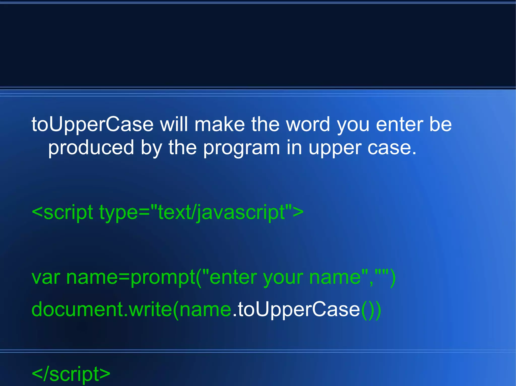 toUpperCase will make the word you enter be
produced by the program in upper case.
<script type="text/javascript">
var name=prompt("enter your name","")
document.write(name.toUpperCase())
</script>