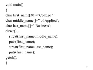 17
void main()
{
char first_name[30]=“College " ;
char middle_name[]=" of Applied";
char last_name[]=" Business";
clrscr();
strcat(first_name,middle_name);
puts(first_name);
strcat(first_name,last_name);
puts(first_name);
getch();
}
 