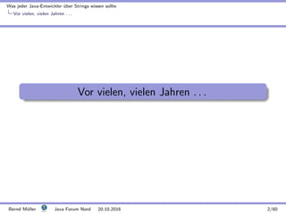 Was jeder Java-Entwickler ¨uber Strings wissen sollte
Vor vielen, vielen Jahren . . .
Vor vielen, vielen Jahren . . .
Bernd M¨uller Java Forum Nord 20.10.2016 2/60
 