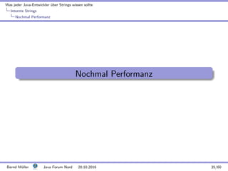 Was jeder Java-Entwickler ¨uber Strings wissen sollte
Internte Strings
Nochmal Performanz
Nochmal Performanz
Bernd M¨uller Java Forum Nord 20.10.2016 35/60
 