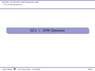 Was jeder Java-Entwickler ¨uber Strings wissen sollte
GC1 String-Deduplication
GC1 + JVM-Optionen
Bernd M¨uller Java Forum Nord 20.10.2016 45/60
 