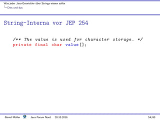 Was jeder Java-Entwickler ¨uber Strings wissen sollte
Dies und das
String-Interna vor JEP 254
/** The value is used for character storage. */
private final char value [];
Bernd M¨uller Java Forum Nord 20.10.2016 54/60
 