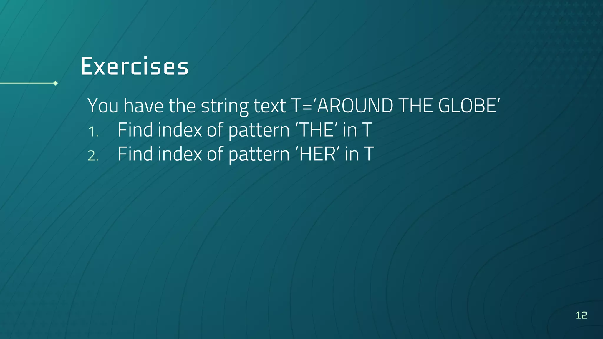 Exercises
You have the string text T=‘AROUND THE GLOBE’
1. Find index of pattern ‘THE’ in T
2. Find index of pattern ‘HER’ in T
12
 