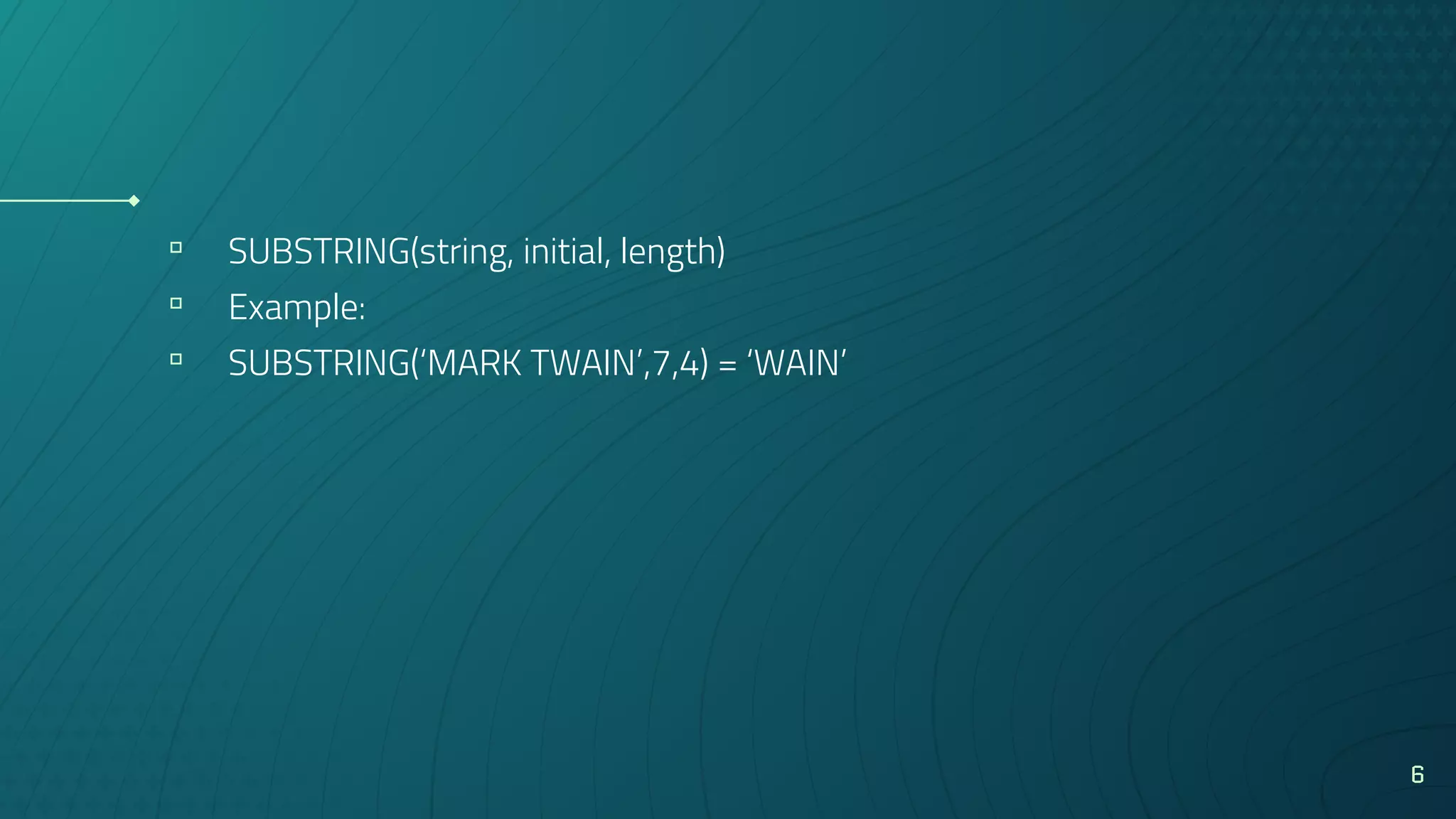 ▫ SUBSTRING(string, initial, length)
▫ Example:
▫ SUBSTRING(‘MARK TWAIN’,7,4) = ‘WAIN’
6
 