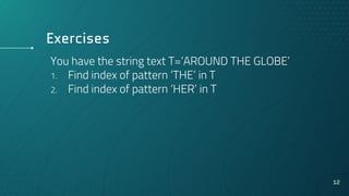 Exercises
You have the string text T=‘AROUND THE GLOBE’
1. Find index of pattern ‘THE’ in T
2. Find index of pattern ‘HER’ in T
12
 