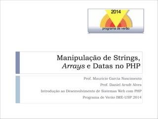 Manipulação de Strings, 
Arrays e Datas no PHP
Prof. Mauricio Garcia Nascimento
Prof. Daniel Arndt Alves
Introdução ao Desenvolvimento de Sistemas Web com PHP
Programa de Verão IME-USP 2014

 