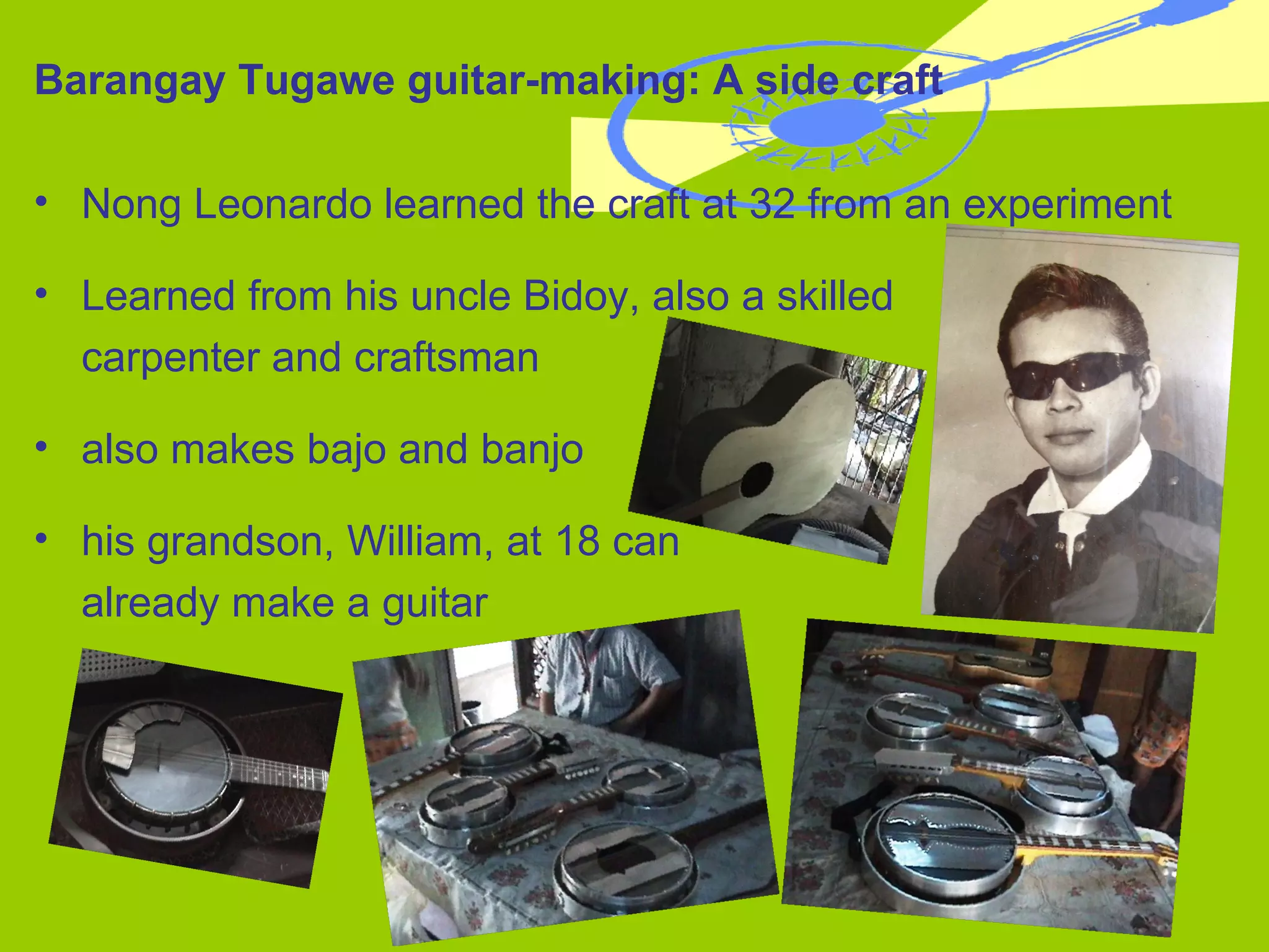 Barangay Tugawe guitar-making: A side craft Nong Leonardo learned the craft at 32 from an experiment Learned from his uncle Bidoy, also a skilled  carpenter and craftsman also makes bajo and banjo his grandson, William, at 18 can  already make a guitar 