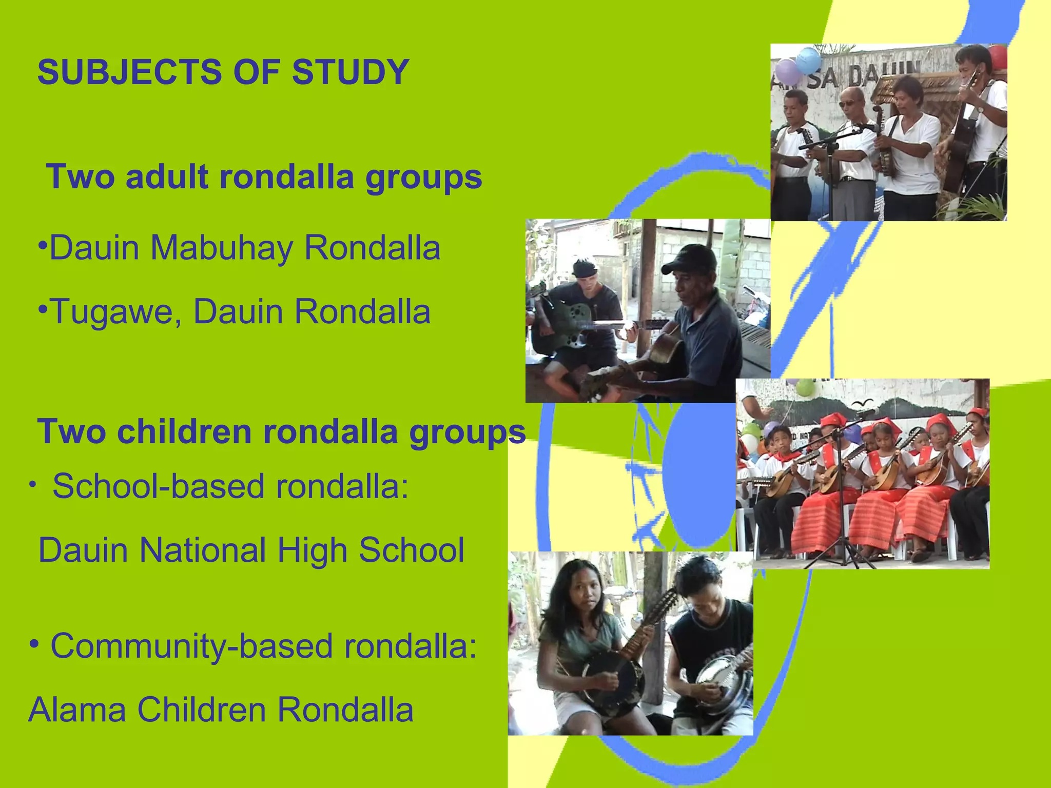 Two adult rondalla groups     SUBJECTS OF STUDY Dauin Mabuhay Rondalla  Tugawe, Dauin Rondalla Two children rondalla groups School-based rondalla: Dauin National High School Community-based rondalla:  Alama Children Rondalla 