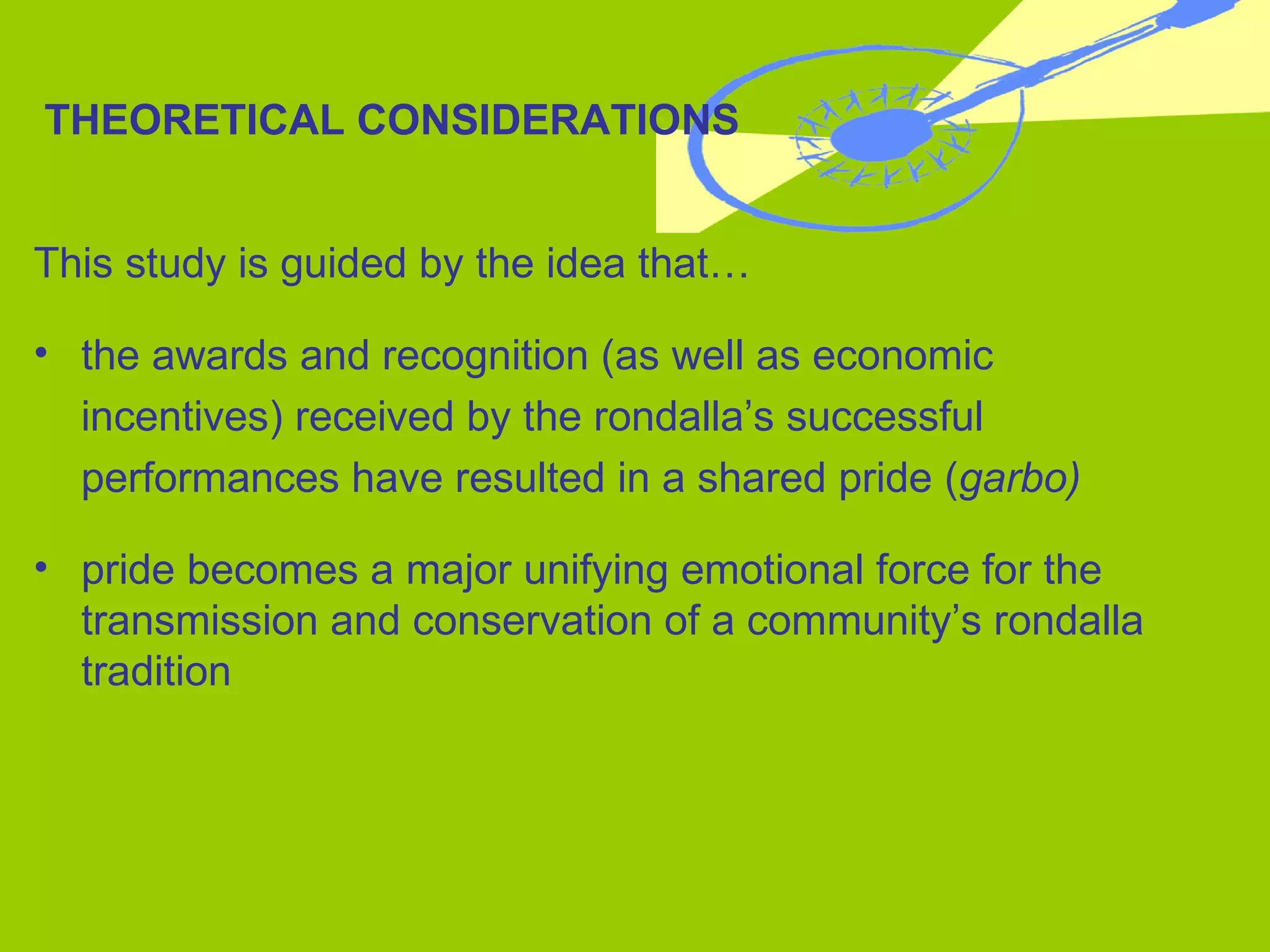 THEORETICAL CONSIDERATIONS This study is guided by the idea that… the awards and recognition (as well as economic incentives) received by the rondalla’s successful  performances have resulted in a shared pride ( garbo) pride becomes a major unifying emotional force for the transmission and conservation of a community’s rondalla tradition 