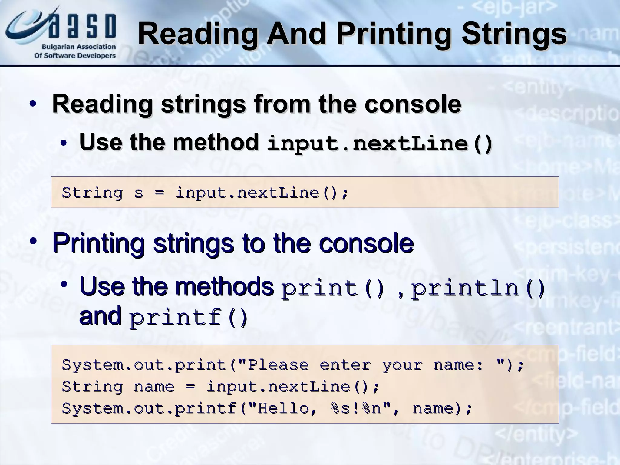 Reading And Printing Strings Reading strings from the console Use the method  input.nextLine() String s = input.nextLine(); Printing strings to the console Use the methods  print()  ,  println()  and  printf() System.out.print(&quot;Please enter your name: &quot;);  String name = input.nextLine(); System.out.printf(&quot;Hello, %s!%n&quot;, name); 