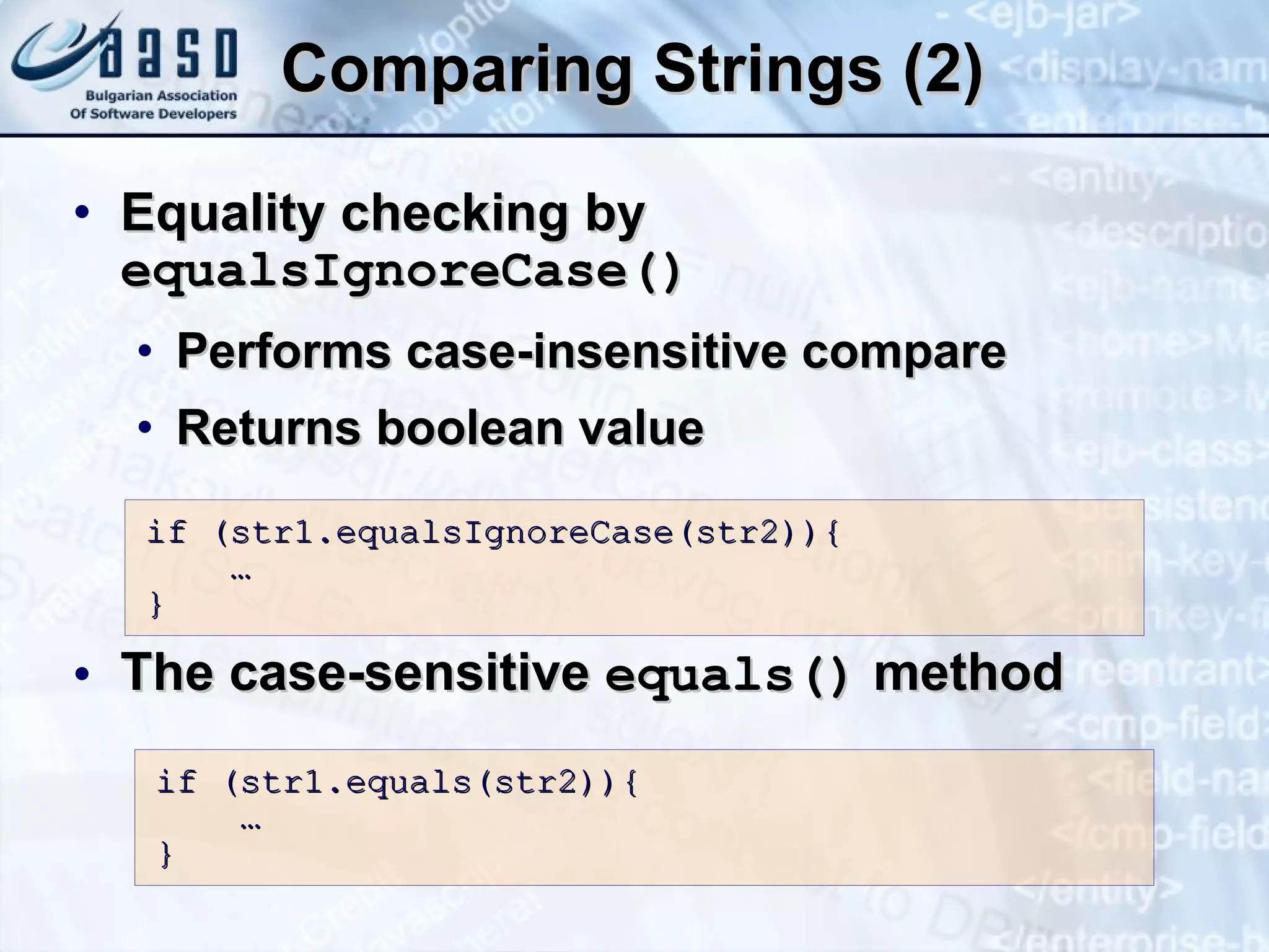 Comparing Strings (2) Equality checking by  equalsIgnoreCase () Performs c ase- in sensitive  compare Returns  boolean  value T he   case-sensitive  equals ()  method if (str1.equalsIgnoreCase(str2)){ … } if (str1.equals(str2)){ … } 